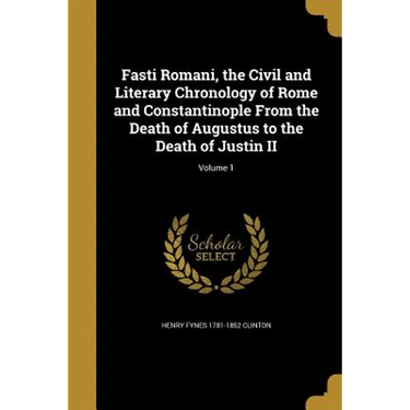 Fasti Romani, the Civil and Literary Chronology of Rome and Constantinople From the Death of Augustus to the Death of Justin II; Volume 1