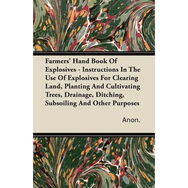 Farmers' Hand Book Of Explosives - Instructions In The Use Of Explosives For Clearing Land, Planting And Cultivating Trees, Drainage, Ditching, Subsoi
