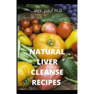 Natural Liver Cleanse Recipes: Comprehensive Guide and Recipes Of Cleanse Diet to Revitalize Your Health, Detox Your Body, and Reverse Fatty Liver