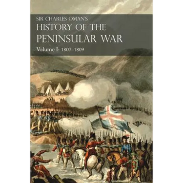 Sir Charles Oman's History of the Peninsular War Volume I: 1807-1809 From The Treaty Of Fontainebleau To The Battle Of Corunna
