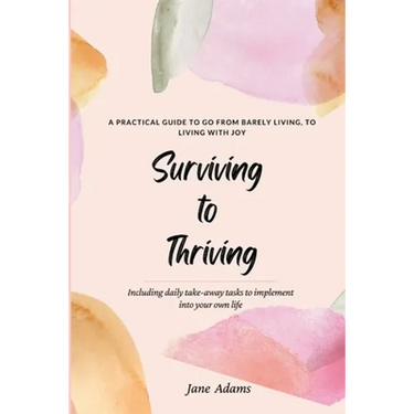 Surviving to Thriving: A Practical Guide To Help You Go From Barely Living To Living With Joy