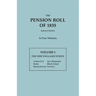 Pension Roll of 1835. in Four Volumes. Volume I: The New England States: Connecticut, Maine, Massachusetts, New Hampshire, Rhode Island, Vermont