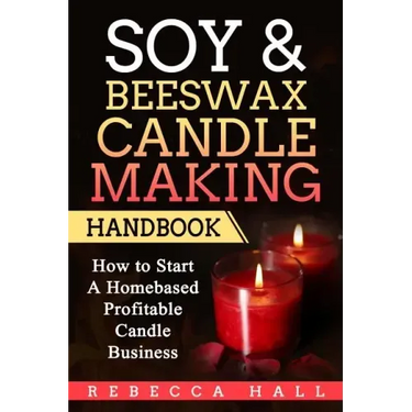 Soy & Beeswax Candle Making Handbook: How to Start a Homebased Profitable Candle Making Business