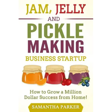 Jam, Jelly and Pickle Making Business Startup: How to Grow a Million Dollar Success from Home!