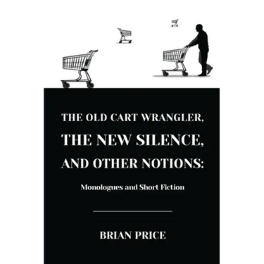 The Old Cart Wrangler, The New Silence, and Other Notions: Monologues and Short Fiction