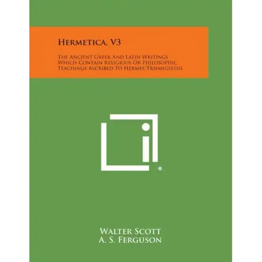 Hermetica, V3: The Ancient Greek and Latin Writings Which Contain Religious or Philosophic Teachings Ascribed to Hermes Trismegistus