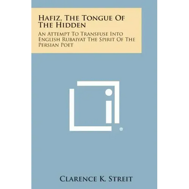 Hafiz, the Tongue of the Hidden: An Attempt to Transfuse Into English Rubaiyat the Spirit of the Persian Poet