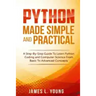 Python Made Simple and Practical: A Step-By-Step Guide To Learn Python Coding and Computer Science From Basic To Advanced Concepts.