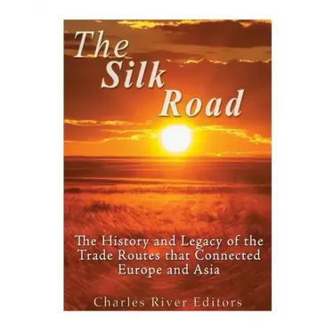 The Silk Road: The History and Legacy of the Trade Routes that Connected Europe and Asia