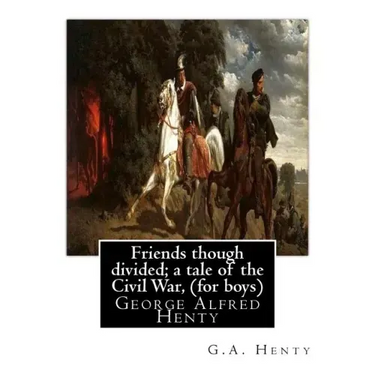 Friends though divided; a tale of the Civil War, By G.A. Henty (for boys): George Alfred Henty