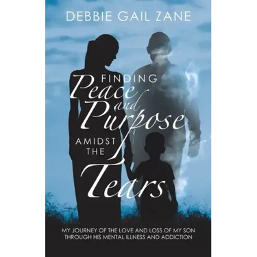 Finding Peace and Purpose Amidst the Tears: My Journey of the Love and Loss of My Son Through His Mental Illness and Addiction