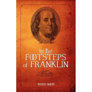 In the Footsteps of Franklin: Advice on Living an Exemplary Life, Building a Successful Business, and Leaving a Permanent Legacy