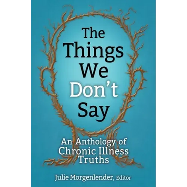 The Things We Don't Say: An Anthology of Chronic Illness Truths