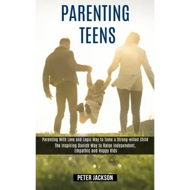 Parenting Teens: Parenting With Love and Logic Way to Tame a Strong-willed Child (The Inspiring Danish Way to Raise Independent, Empath