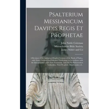 Psalterium Messianicum Davidis Regis Et Prophetae: a Revision of the Authorized English Versions of the Book of Psalms, With Notes, Original and Selec
