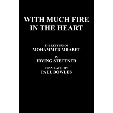 With Much Fire in the Heart: The Letters of Mohammed Mrabet to Irving Stettner Translated by Paul Bowles