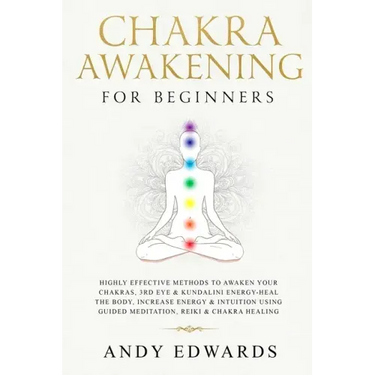 Chakra Awakening For Beginners: Highly Effective Methods to Awaken Your Chakras, 3rd Eye & Kundalini Energy-Heal The Body, Increase Energy & Intuition