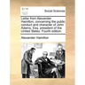 Letter from Alexander Hamilton, Concerning the Public Conduct and Character of John Adams, Esq. President of the United States. Fourth Edition.