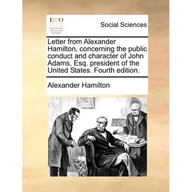 Letter from Alexander Hamilton, Concerning the Public Conduct and Character of John Adams, Esq. President of the United States. Fourth Edition.