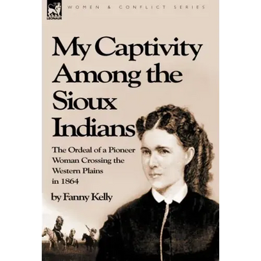 My Captivity Among the Sioux Indians: the Ordeal of a Pioneer Woman Crossing the Western Plains in 1864