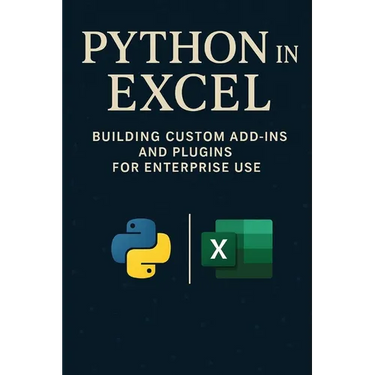 Python in Excel: Building Custom Add-Ins and Plugins for Enterprise Use: Create Enterprise-Grade Excel Add-Ins, Automate Workflows, and Deploy Scalabl