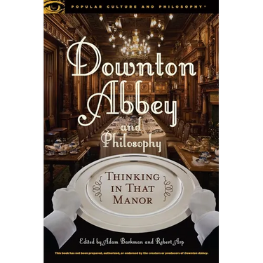 Downton Abbey and Philosophy: Thinking in That Manor