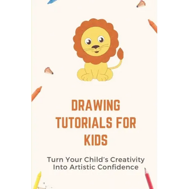 Drawing Tutorials For Kids: Turn Your Child's Creativity Into Artistic Confidence: Draw For Beginner