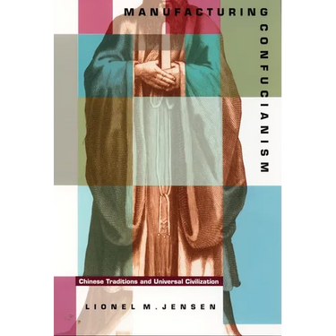 Manufacturing Confucianism: Chinese Traditions and Universal Civilization