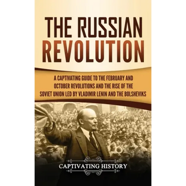The Russian Revolution: A Captivating Guide to the February and October Revolutions and the Rise of the Soviet Union Led by Vladimir Lenin and