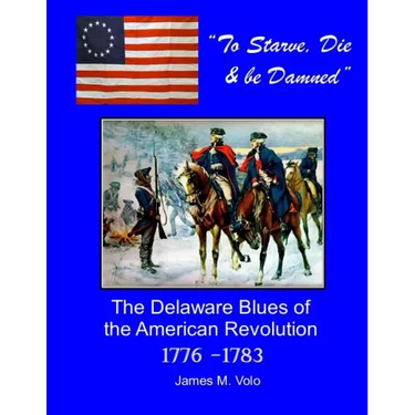 To Starve, Die & Be Damned: The Delaware Blues of the American Revolution, 1776-1783