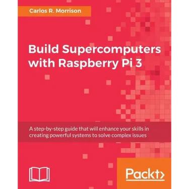 Build Supercomputers with Raspberry Pi 3: A step-by-step guide that will enhance your skills in creating powerful systems to solve complex issues