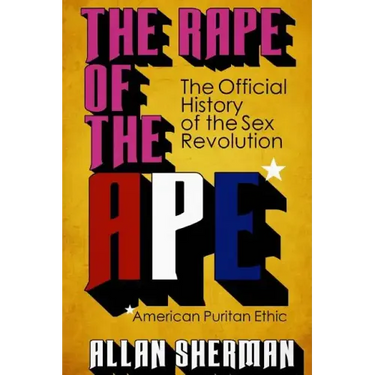 The Rape of the APE* (*American Puritan Ethic): (The Official History of the Sex Revolution, 1945-1973: The Obscening of America, an R.S.V.P. (Redeemi