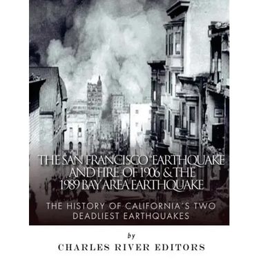 The San Francisco Earthquake and Fire of 1906 & the 1989 Bay Area Earthquake: The History of California's Two Deadliest Earthquakes