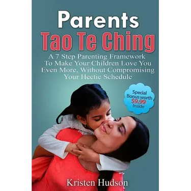 Parents Tao Te Ching: A 7 Step Parenting Framework To Make Your Children Love You Even More, Without Compromising Your Hectic Schedule