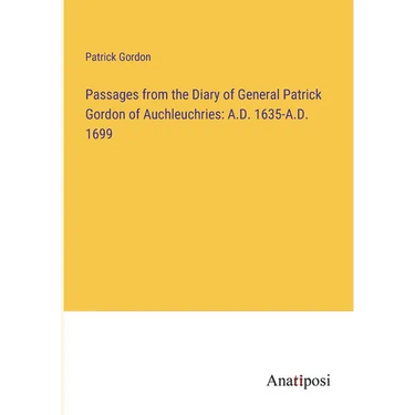 Passages from the Diary of General Patrick Gordon of Auchleuchries: A.D. 1635-A.D. 1699