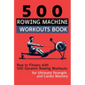 500 Rowing Machine Workouts Book: Row to Fitness with 500 Dynamic Rowing Workouts for Ultimate Strength and Cardio Mastery