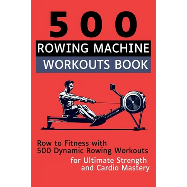 500 Rowing Machine Workouts Book: Row to Fitness with 500 Dynamic Rowing Workouts for Ultimate Strength and Cardio Mastery