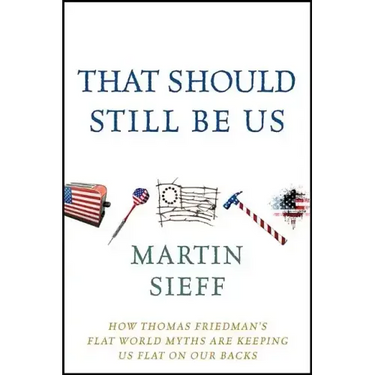 That Should Still Be Us: How Thomas Friedman's Flat World Myths Are Keeping Us Flat on Our Backs