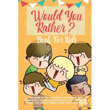 Would You Rather Book For Kids: The Book of Hilarious Situations, Thought Provoking Choices and Downright Silly Scenarios the Whole Family Can Enjoy (