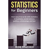 Statistics for Beginners: How easy it is to lie with statistics in business, social science, politics, criminology and law