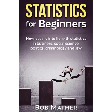 Statistics for Beginners: How easy it is to lie with statistics in business, social science, politics, criminology and law