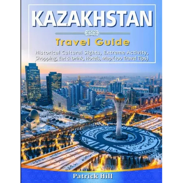 KAZAKHSTAN Travel Guide: Historical Cultural Sights, ECO-Tourism, Extreme Activity, Shopping, Eat & Drink, Map (100 Travel Tips)