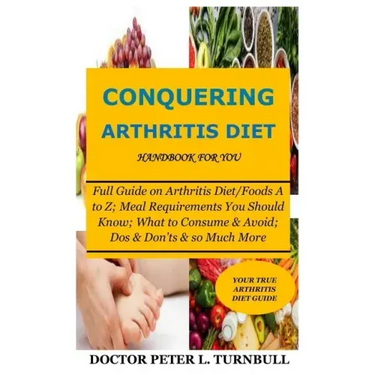 CONQUERING ARTHRITIS DIET HANDBOOK for YOU: Full Guide on Arthritis Diet/Foods A to Z; Meal Requirements You Should Know; What to Consume & Avoid; Dos