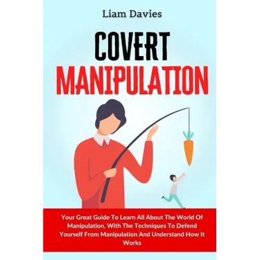 Covert Manipulation: Your Great Guide To Learn All About The World Of Manipulation, With The Techniques To Defend Yourself From Manipulatio