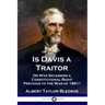 Is Davis a Traitor: ...Or Was the Secession of the Confederate States a Constitutional Right Previous to the Civil War of 1861?