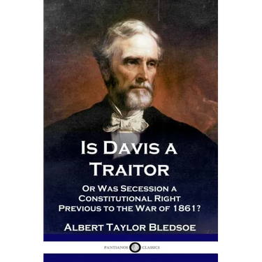 Is Davis a Traitor: ...Or Was the Secession of the Confederate States a Constitutional Right Previous to the Civil War of 1861?