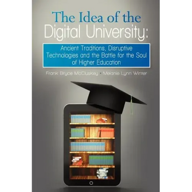 The Idea of the Digital University: Ancient Traditions, Disruptive Technologies and the Battle for the Soul of Higher Education