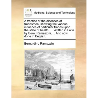 A Treatise of the Diseases of Tradesmen, Shewing the Various Influence of Particular Trades Upon the State of Health; ... Written in Latin by Bern. Ra