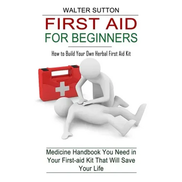 First Aid for Beginners: How to Build Your Own Herbal First Aid Kit (Medicine Handbook You Need in Your First-aid Kit That Will Save Your Life)