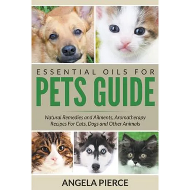 Essential Oils For Pets Guide: Natural Remedies and Ailments, Aromatherapy Recipes For Cats, Dogs and Other Animals